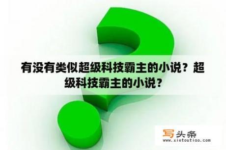 有没有类似超级科技霸主的小说？超级科技霸主的小说？