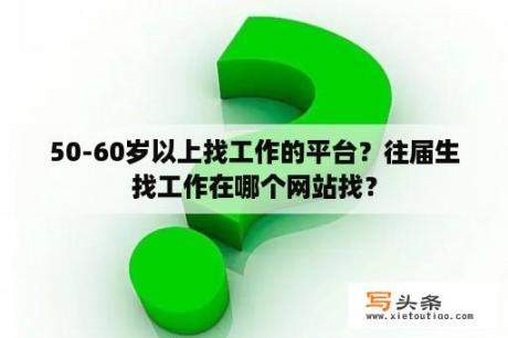 50-60岁以上找工作的平台？往届生找工作在哪个网站找？