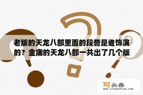 老版的天龙八部里面的段誉是谁饰演的？金庸的天龙八部一共出了几个版本？