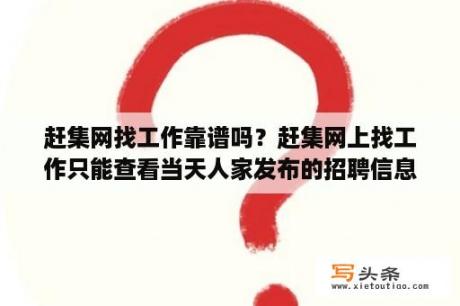 赶集网找工作靠谱吗？赶集网上找工作只能查看当天人家发布的招聘信息吗？