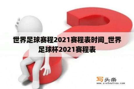 世界足球赛程2021赛程表时间_世界足球杯2021赛程表