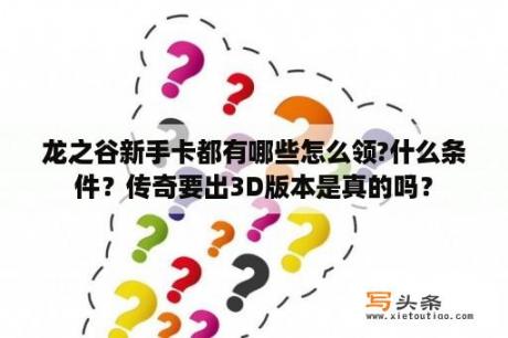 龙之谷新手卡都有哪些怎么领?什么条件？传奇要出3D版本是真的吗？