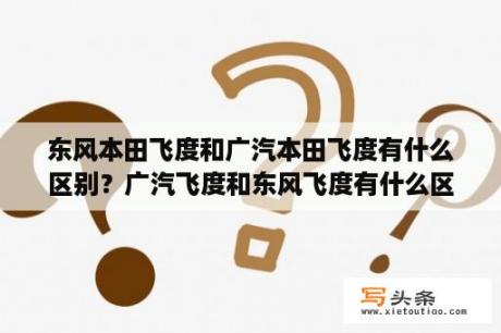 东风本田飞度和广汽本田飞度有什么区别？广汽飞度和东风飞度有什么区别？