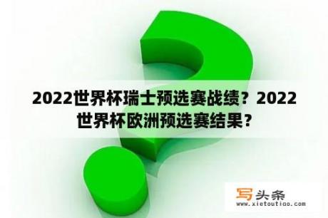 2022世界杯瑞士预选赛战绩？2022世界杯欧洲预选赛结果？