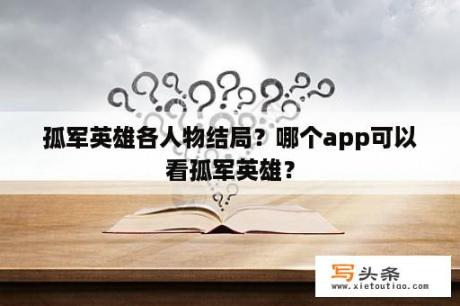 孤军英雄各人物结局？哪个app可以看孤军英雄？