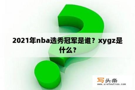 2021年nba选秀冠军是谁？xygz是什么？