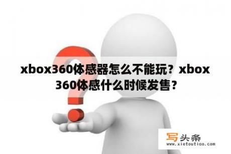 xbox360体感器怎么不能玩？xbox360体感什么时候发售？