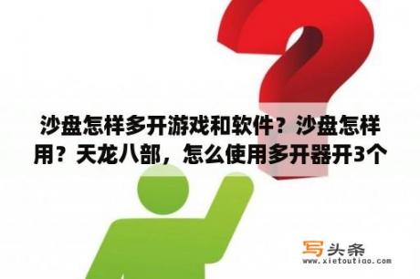 沙盘怎样多开游戏和软件？沙盘怎样用？天龙八部，怎么使用多开器开3个以上号？