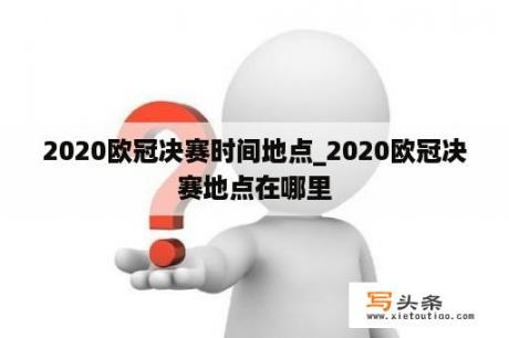 2020欧冠决赛时间地点_2020欧冠决赛地点在哪里