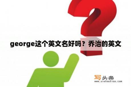 george这个英文名好吗？乔治的英文