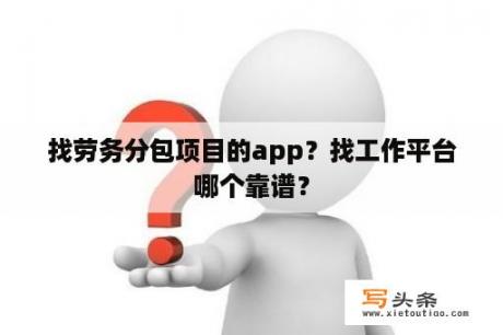 找劳务分包项目的app？找工作平台哪个靠谱？