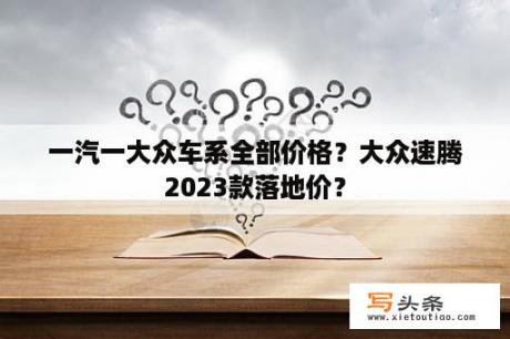 一汽一大众车系全部价格？大众速腾2023款落地价？