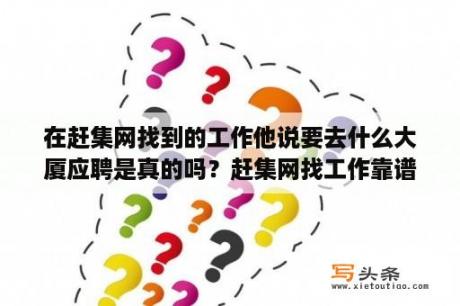 在赶集网找到的工作他说要去什么大厦应聘是真的吗？赶集网找工作靠谱吗？