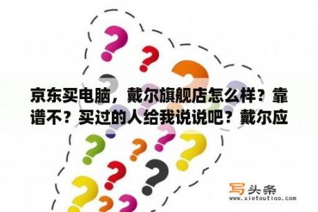 京东买电脑，戴尔旗舰店怎么样？靠谱不？买过的人给我说说吧？戴尔应用商店怎么更改下载途径？