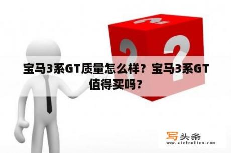 宝马3系GT质量怎么样？宝马3系GT值得买吗？