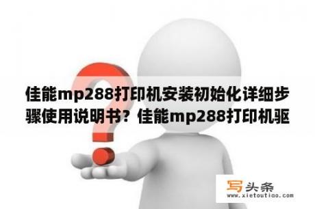 佳能mp288打印机安装初始化详细步骤使用说明书？佳能mp288打印机驱动怎么安装？