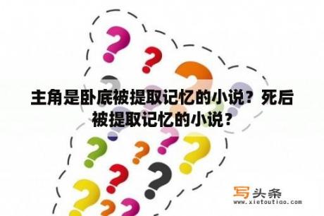 主角是卧底被提取记忆的小说？死后被提取记忆的小说？