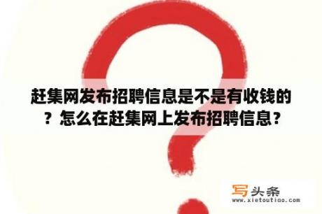 赶集网发布招聘信息是不是有收钱的？怎么在赶集网上发布招聘信息？