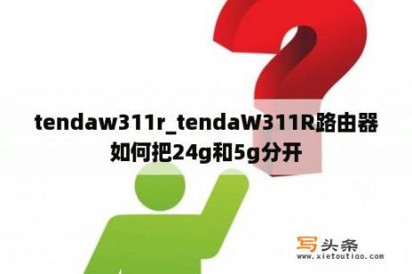 tendaw311r_tendaW311R路由器如何把24g和5g分开