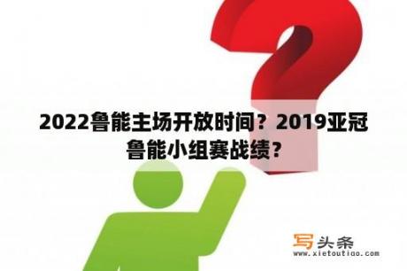 2022鲁能主场开放时间？2019亚冠鲁能小组赛战绩？