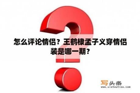 怎么评论情侣？王鹤棣孟子义穿情侣装是哪一期？