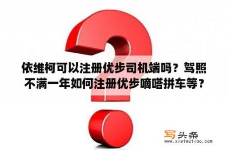 依维柯可以注册优步司机端吗？驾照不满一年如何注册优步嘀嗒拼车等？