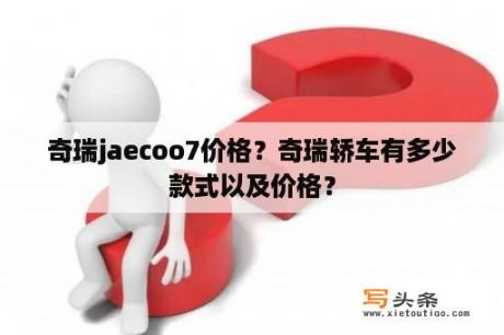 奇瑞jaecoo7价格？奇瑞轿车有多少款式以及价格？