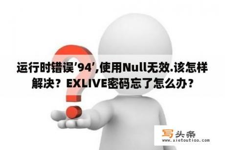 运行时错误’94’,使用Null无效.该怎样解决？EXLIVE密码忘了怎么办？