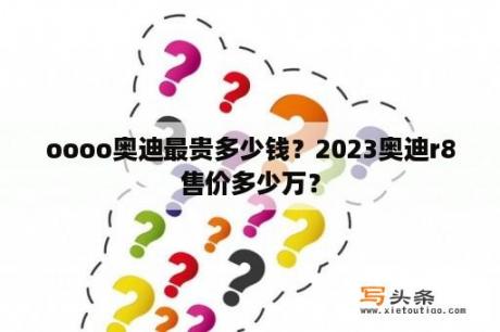 oooo奥迪最贵多少钱？2023奥迪r8售价多少万？