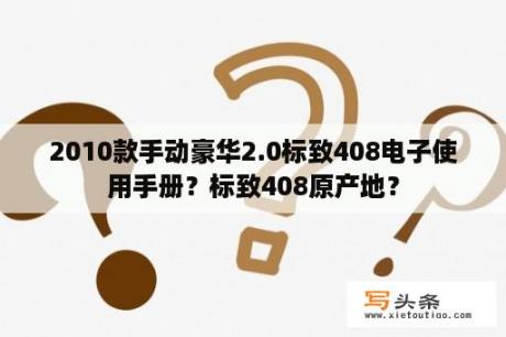 2010款手动豪华2.0标致408电子使用手册？标致408原产地？