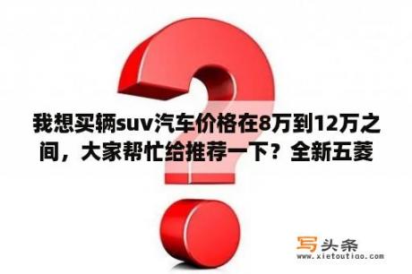 我想买辆suv汽车价格在8万到12万之间，大家帮忙给推荐一下？全新五菱凯捷行政加长版什么价格？
