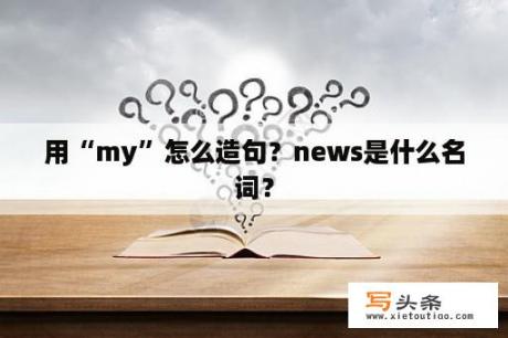 用“my”怎么造句？news是什么名词？