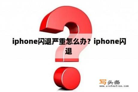 iphone闪退严重怎么办？iphone闪退