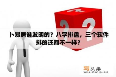 卜易居谁发明的？八字排盘，三个软件排的还都不一样？