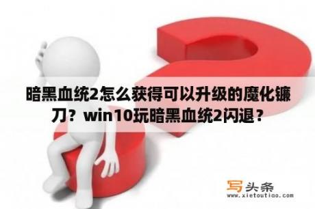 暗黑血统2怎么获得可以升级的魔化镰刀？win10玩暗黑血统2闪退？