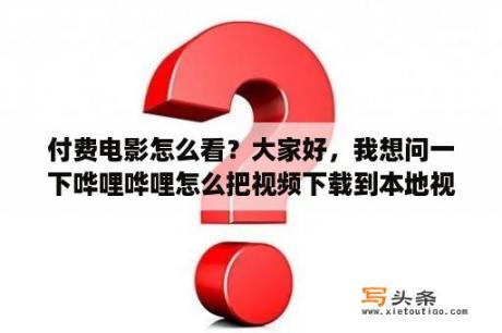 付费电影怎么看？大家好，我想问一下哗哩哗哩怎么把视频下载到本地视频？