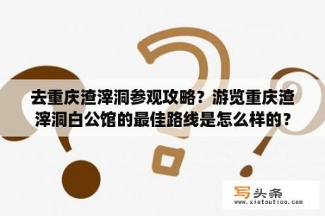 去重庆渣滓洞参观攻略？游览重庆渣滓洞白公馆的最佳路线是怎么样的？