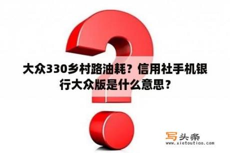 大众330乡村路油耗？信用社手机银行大众版是什么意思？