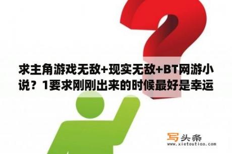 求主角游戏无敌+现实无敌+BT网游小说？1要求刚刚出来的时候最好是幸运号或属性全满，奖励神器？网游之幸运值全满最新章节