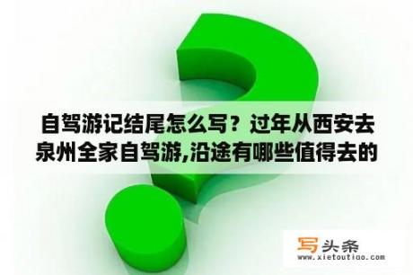 自驾游记结尾怎么写？过年从西安去泉州全家自驾游,沿途有哪些值得去的景点,不要绕太多路,哪位大神给个建议？