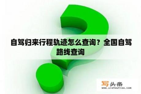 自驾归来行程轨迹怎么查询？全国自驾路线查询