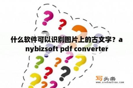 什么软件可以识别图片上的古文字？anybizsoft pdf converter