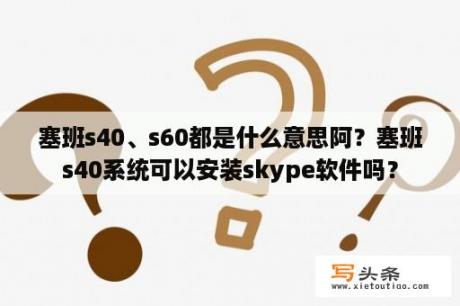 塞班s40、s60都是什么意思阿？塞班s40系统可以安装skype软件吗？