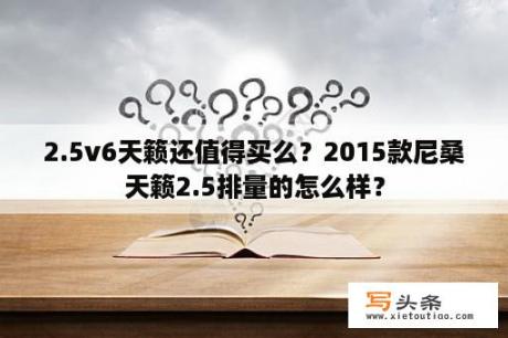 2.5v6天籁还值得买么？2015款尼桑天籁2.5排量的怎么样？