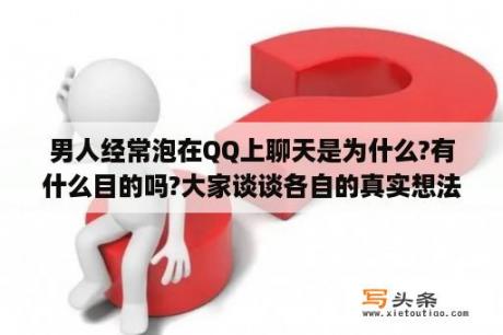 男人经常泡在QQ上聊天是为什么?有什么目的吗?大家谈谈各自的真实想法？简短好听的男生qq昵称有什么？