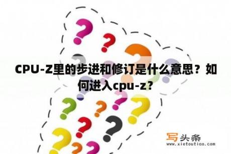 CPU-Z里的步进和修订是什么意思？如何进入cpu-z？