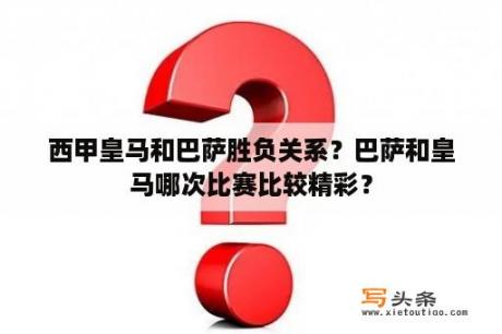 西甲皇马和巴萨胜负关系？巴萨和皇马哪次比赛比较精彩？