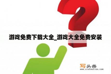 游戏免费下载大全_游戏大全免费安装