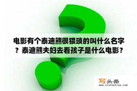 电影有个泰迪熊很猥琐的叫什么名字？泰迪熊夫妇去看孩子是什么电影？