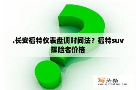 .长安福特仪表盘调时间法？福特suv探险者价格